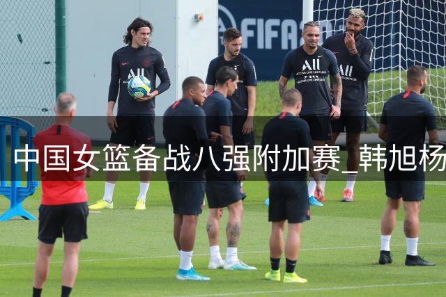 中国女篮备战八强附加赛 韩旭杨舒予状态各异